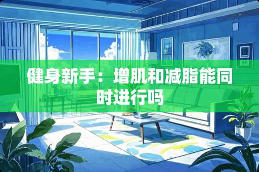 健身新手：增肌和减脂能同时进行吗