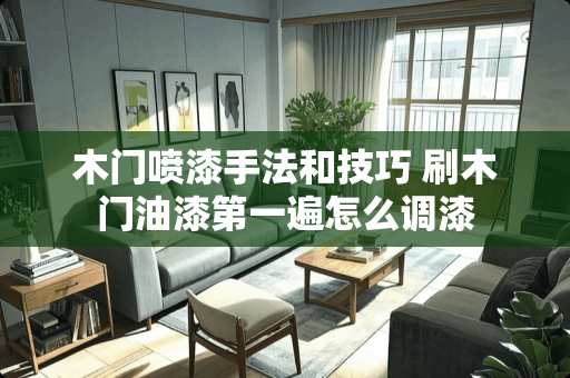 木门喷漆手法和技巧 刷木门油漆第一遍怎么调漆