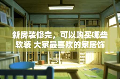 新房装修完，可以购买哪些软装 大家最喜欢的家居饰品有哪些