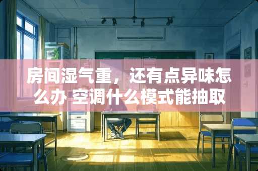 房间湿气重，还有点异味怎么办 空调什么模式能抽取房间异味