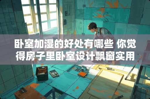 卧室加湿的好处有哪些 你觉得房子里卧室设计飘窗实用吗