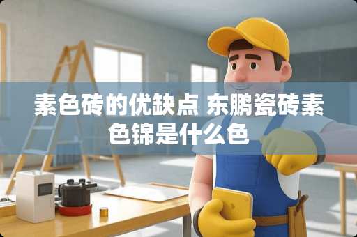 素色砖的优缺点 东鹏瓷砖素色锦是什么色