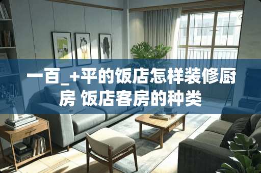 一百_+平的饭店怎样装修厨房 饭店客房的种类