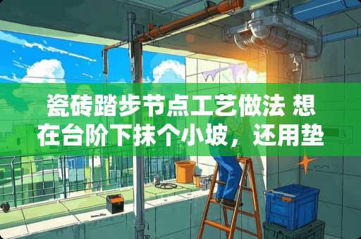 瓷砖踏步节点工艺做法 想在台阶下抹个小坡，还用垫块砖吗，水的比例是多少