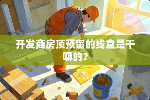 开发商房顶预留的线盒是干嘛的？