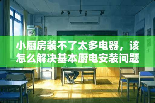 小厨房装不了太多电器，该怎么解决基本厨电安装问题？