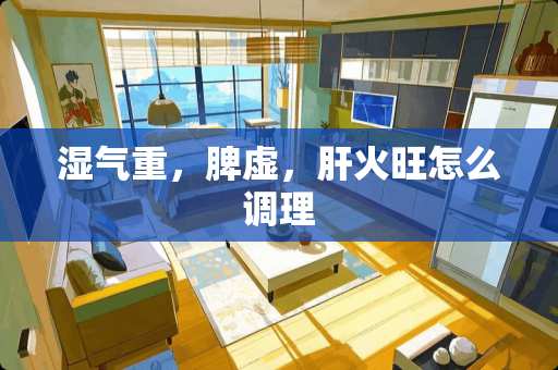 湿气重,脾虚,肝火旺怎么调理 湿气重,脾虚,肝火旺怎么调理