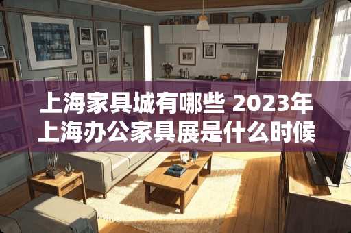 上海家具城有哪些 2023年上海办公家具展是什么时候