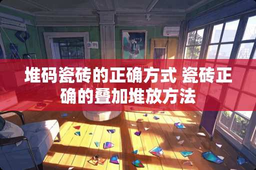 堆码瓷砖的正确方式 瓷砖正确的叠加堆放方法