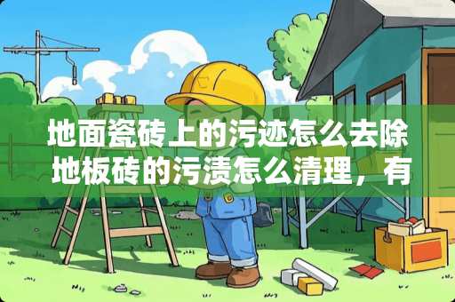 地面瓷砖上的污迹怎么去除 地板砖的污渍怎么清理，有没有什么小妙招