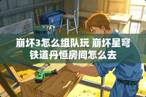 崩坏3怎么组队玩 崩坏星穹铁道丹恒房间怎么去 崩坏3怎么组队玩 崩坏星穹铁道丹恒房间怎么去