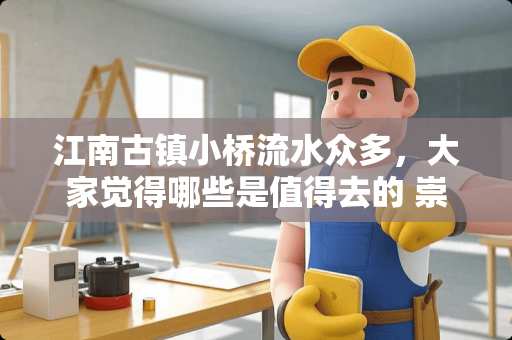 江南古镇小桥流水众多，大家觉得哪些是值得去的 崇仁卧室装修报价多少