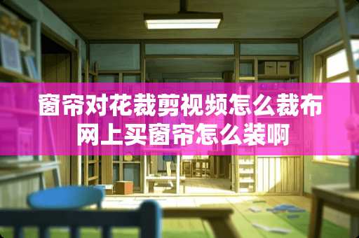 窗帘对花裁剪视频怎么裁布 网上买窗帘怎么装啊