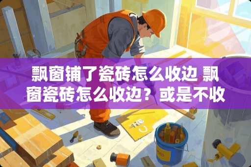 飘窗铺了瓷砖怎么收边 飘窗瓷砖怎么收边？或是不收边的话，瓷砖应该镶到哪