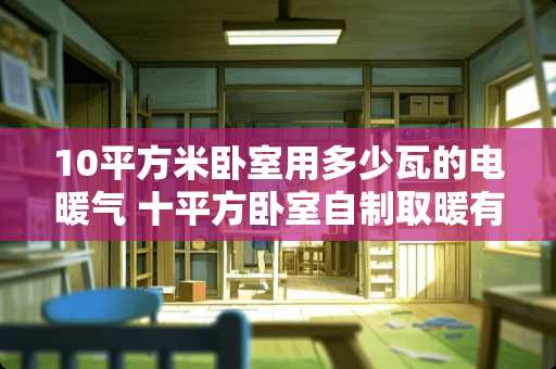 10平方米卧室用多少瓦的电暖气 十平方卧室自制取暖有哪些