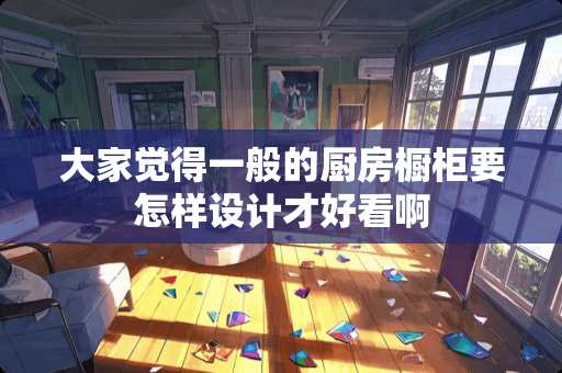 大家觉得一般的厨房橱柜要怎样设计才好看啊