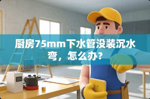 厨房75mm下水管没装沉水弯，怎么办？