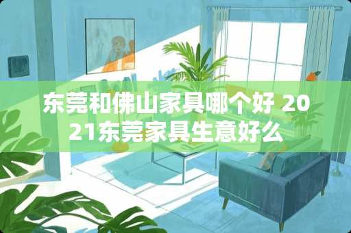 东莞和佛山家具哪个好 2021东莞家具生意好么