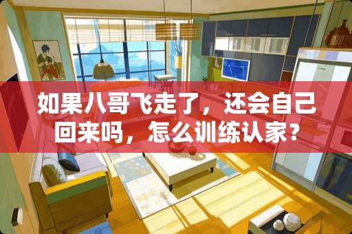 如果八哥飞走了，还会自己回来吗，怎么训练认家？