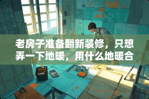 老房子准备翻新装修，只想弄一下地暖，用什么地暖合适呢？