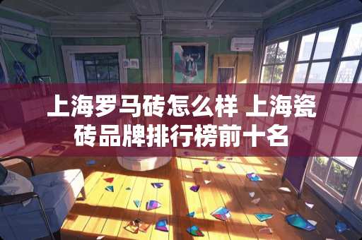 上海罗马砖怎么样 上海瓷砖品牌排行榜前十名