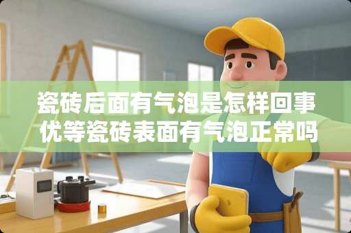 瓷砖后面有气泡是怎样回事 优等瓷砖表面有气泡正常吗