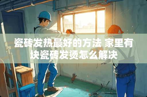 瓷砖发热最好的方法 家里有块瓷砖发烫怎么解决