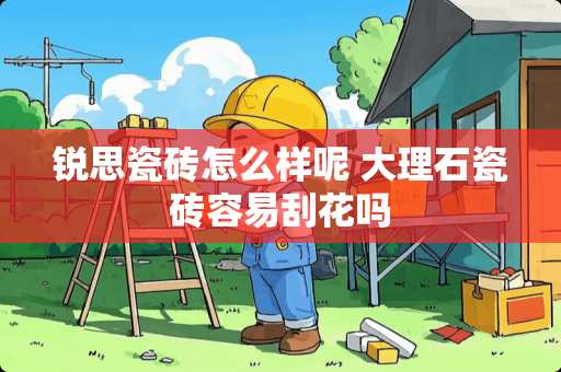 锐思瓷砖怎么样呢 大理石瓷砖容易刮花吗