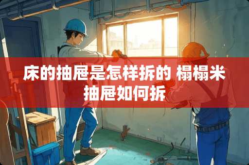 床的抽屉是怎样拆的 榻榻米抽屉如何拆