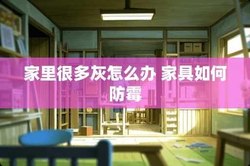 家里很多灰怎么办 家具如何防霉