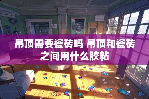 吊顶需要瓷砖吗 吊顶和瓷砖之间用什么胶粘