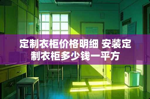 定制衣柜价格明细 安装定制衣柜多少钱一平方