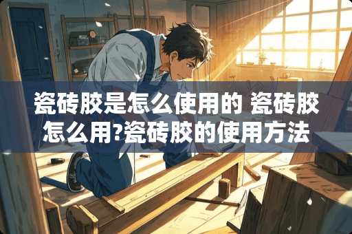 瓷砖胶是怎么使用的 瓷砖胶怎么用?瓷砖胶的使用方法及常识