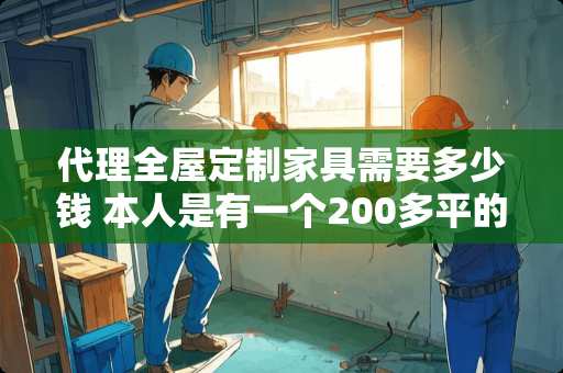 代理全屋定制家具需要多少钱 本人是有一个200多平的门面，最近想要找家居品牌加盟，帝标家居的品牌实力怎么样
