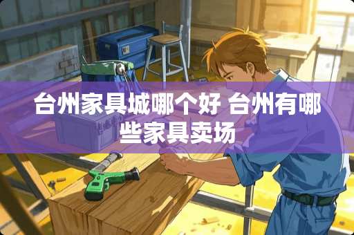 台州家具城哪个好 台州有哪些家具卖场