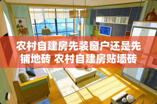 农村自建房先装窗户还是先铺地砖 农村自建房贴墙砖好吗