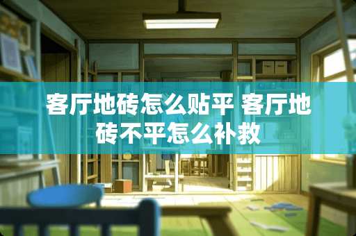 客厅地砖怎么贴平 客厅地砖不平怎么补救