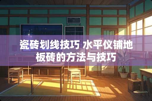 瓷砖划线技巧 水平仪铺地板砖的方法与技巧