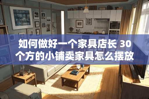 如何做好一个家具店长 30个方的小铺卖家具怎么摆放