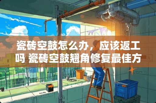 瓷砖空鼓怎么办，应该返工吗 瓷砖空鼓翘角修复最佳方法