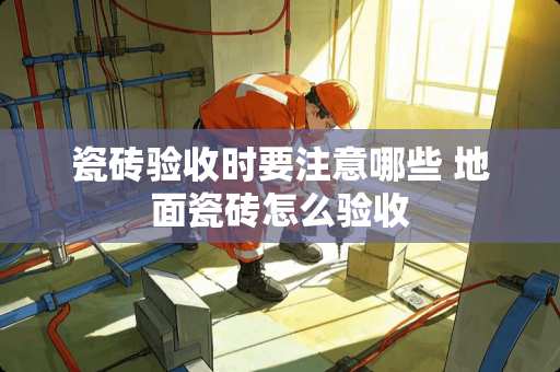 瓷砖验收时要注意哪些 地面瓷砖怎么验收