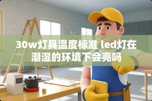 30w灯具温度标准 led灯在潮湿的环境下会亮吗