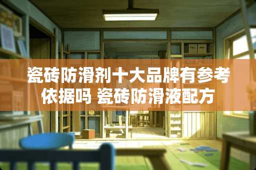 瓷砖防滑剂十大品牌有参考依据吗 瓷砖防滑液配方