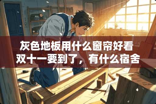 灰色地板用什么窗帘好看 双十一要到了，有什么宿舍平价实用的东西