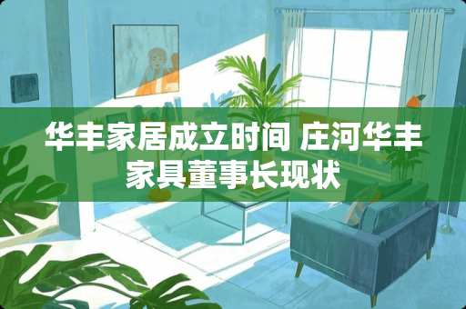 华丰家居成立时间 庄河华丰家具董事长现状