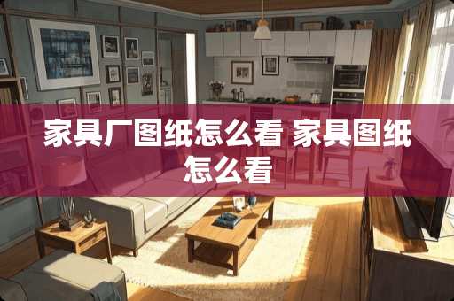 家具厂图纸怎么看 家具图纸怎么看