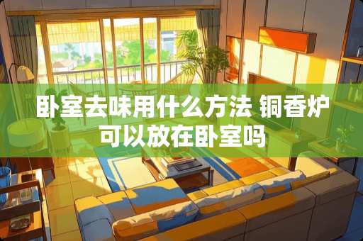 卧室去味用什么方法 铜香炉可以放在卧室吗