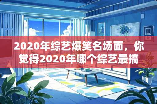 2020年综艺爆笑名场面，你觉得2020年哪个综艺最搞笑？