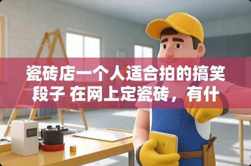 瓷砖店一个人适合拍的搞笑段子 在网上定瓷砖，有什么坑吗