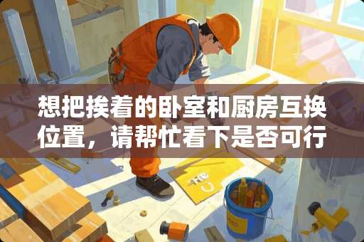 想把挨着的卧室和厨房互换位置，请帮忙看下是否可行，谢谢 我家一进门就是餐厅左边是卧室墙面和门右边餐厅，在直走左转才是客厅请问门口需要做玄关吗
